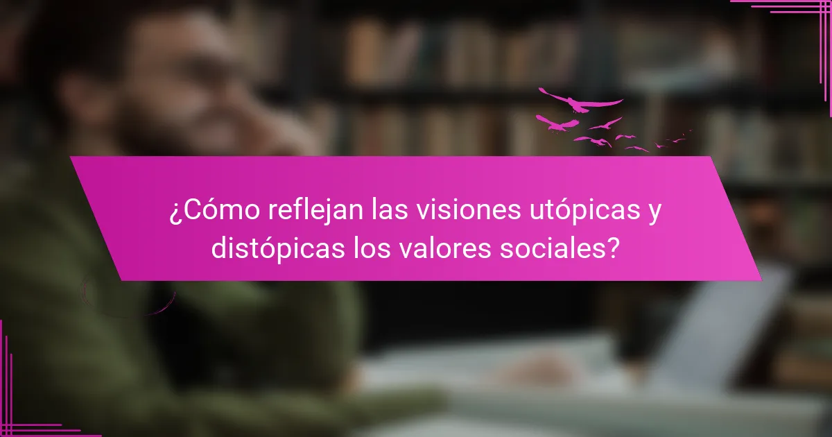 ¿Cómo reflejan las visiones utópicas y distópicas los valores sociales?