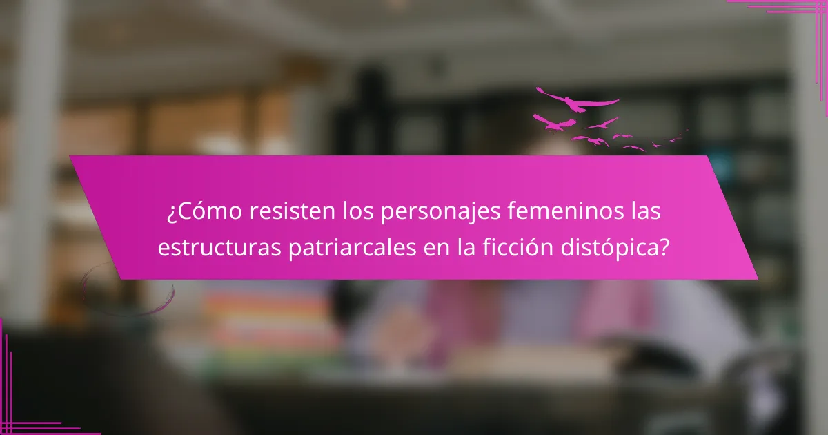 ¿Cómo resisten los personajes femeninos las estructuras patriarcales en la ficción distópica?