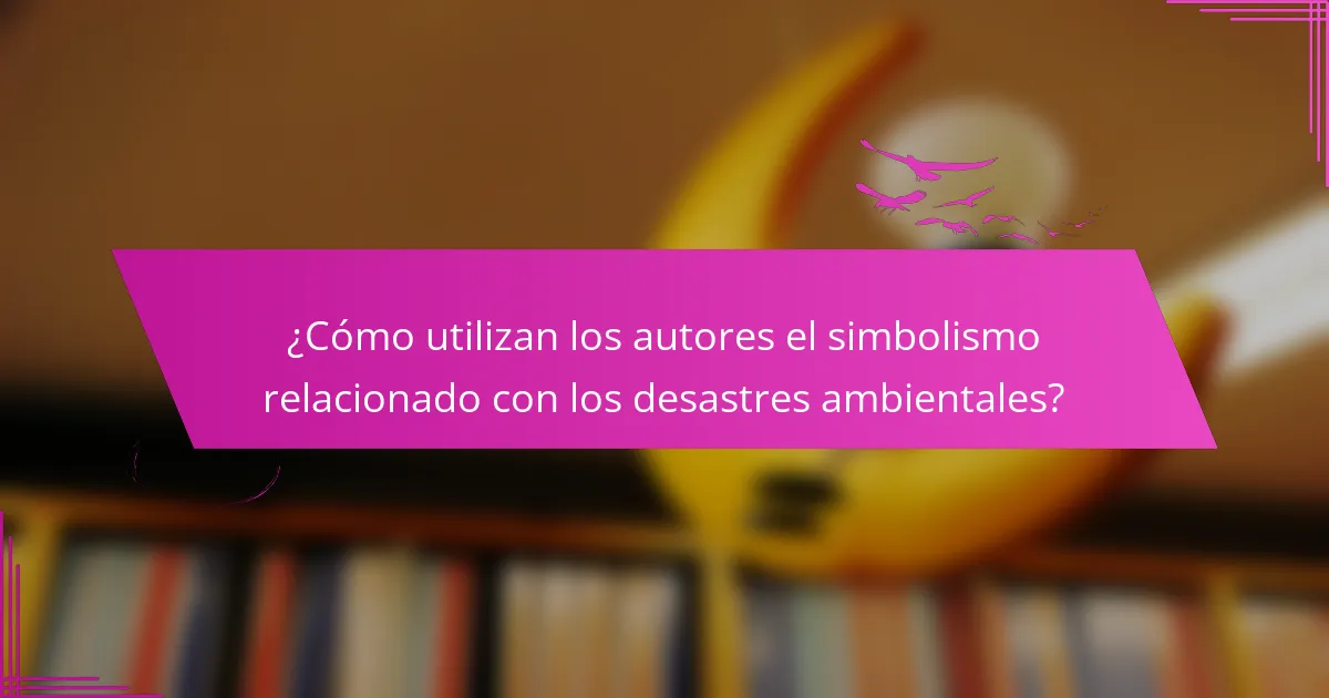 ¿Cómo utilizan los autores el simbolismo relacionado con los desastres ambientales?