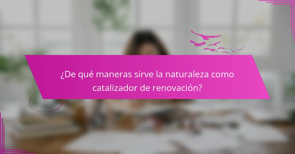 ¿De qué maneras sirve la naturaleza como catalizador de renovación?