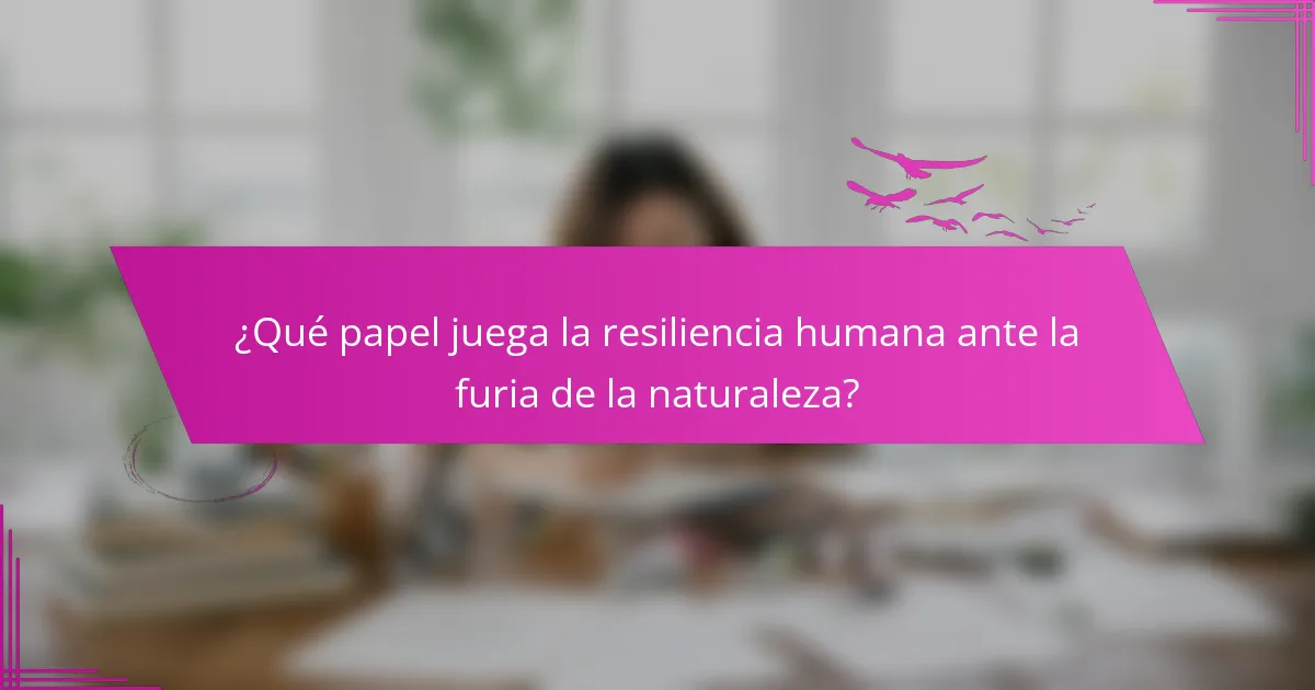 ¿Qué papel juega la resiliencia humana ante la furia de la naturaleza?